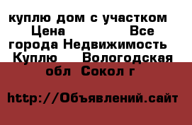 куплю дом с участком › Цена ­ 300 000 - Все города Недвижимость » Куплю   . Вологодская обл.,Сокол г.